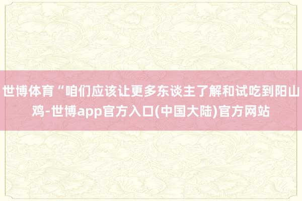 世博体育“咱们应该让更多东谈主了解和试吃到阳山鸡-世博app官方入口(中国大陆)官方网站