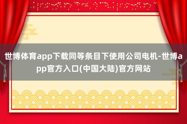 世博体育app下载同等条目下使用公司电机-世博app官方入口(中国大陆)官方网站