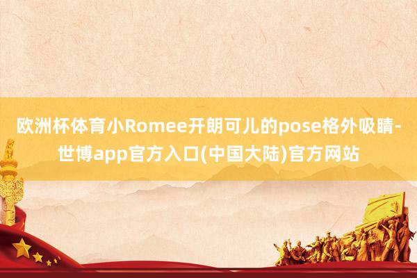 欧洲杯体育小Romee开朗可儿的pose格外吸睛-世博app官方入口(中国大陆)官方网站