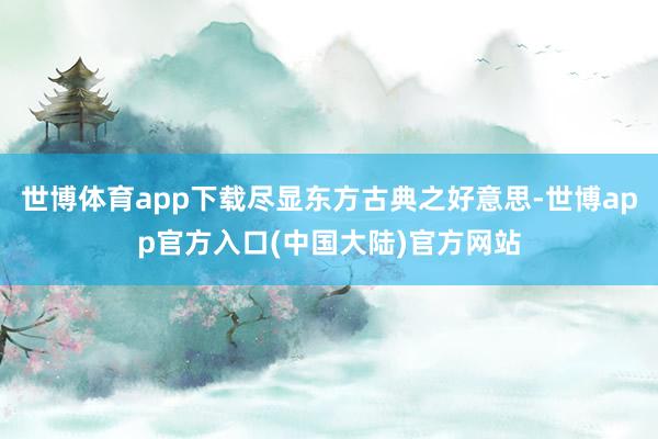 世博体育app下载尽显东方古典之好意思-世博app官方入口(中国大陆)官方网站