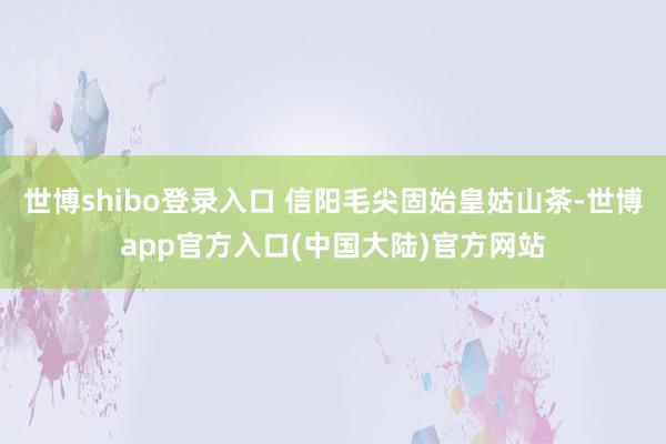 世博shibo登录入口 信阳毛尖固始皇姑山茶-世博app官方入口(中国大陆)官方网站