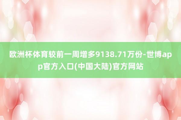 欧洲杯体育较前一周增多9138.71万份-世博app官方入口(中国大陆)官方网站