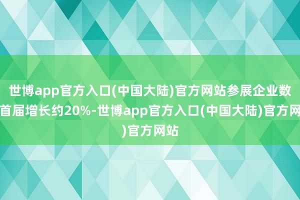 世博app官方入口(中国大陆)官方网站参展企业数比首届增长约20%-世博app官方入口(中国大陆)官方网站