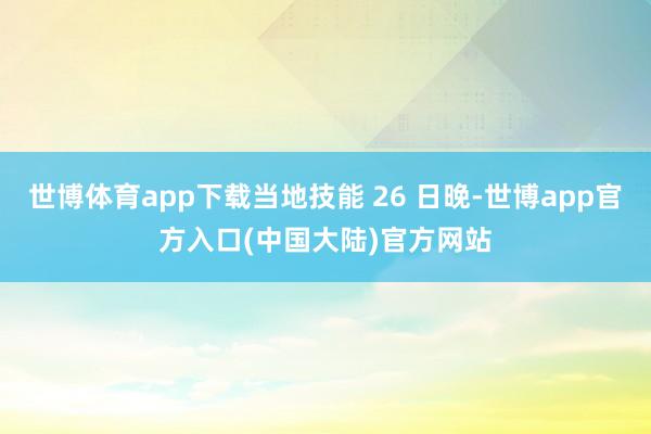 世博体育app下载当地技能 26 日晚-世博app官方入口(中国大陆)官方网站