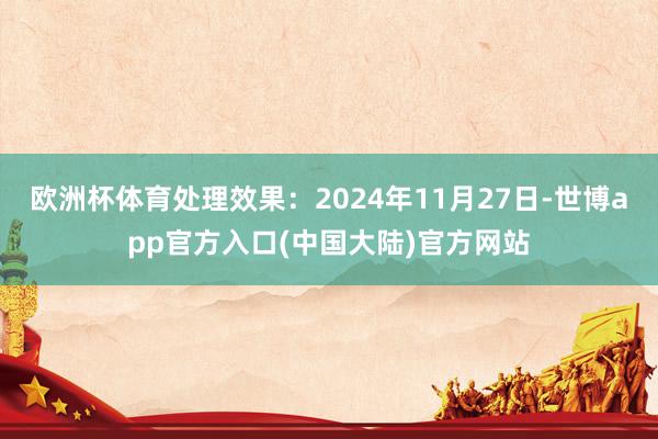 欧洲杯体育处理效果：2024年11月27日-世博app官方入口(中国大陆)官方网站