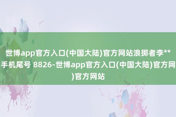 世博app官方入口(中国大陆)官方网站浪掷者李**（手机尾号 8826-世博app官方入口(中国大陆)官方网站