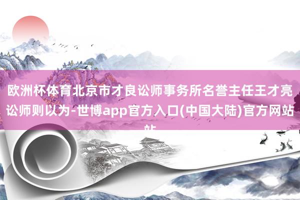 欧洲杯体育　　北京市才良讼师事务所名誉主任王才亮讼师则以为-世博app官方入口(中国大陆)官方网站