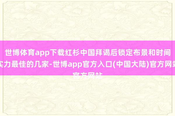 世博体育app下载红杉中国拜谒后锁定布景和时间实力最佳的几家-世博app官方入口(中国大陆)官方网站