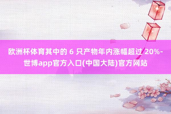 欧洲杯体育其中的 6 只产物年内涨幅超过 20%-世博app官方入口(中国大陆)官方网站