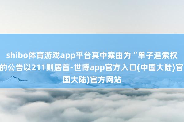 shibo体育游戏app平台其中案由为“单子追索权纠纷”的公告以211则居首-世博app官方入口(中国大陆)官方网站