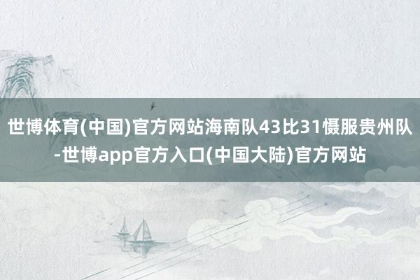 世博体育(中国)官方网站海南队43比31慑服贵州队-世博app官方入口(中国大陆)官方网站