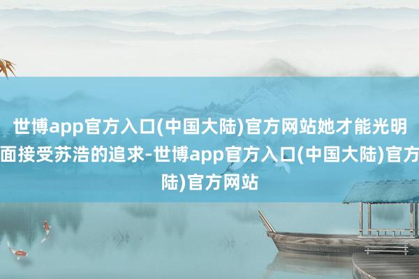 世博app官方入口(中国大陆)官方网站她才能光明正地面接受苏浩的追求-世博app官方入口(中国大陆)官方网站