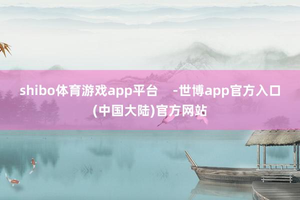 shibo体育游戏app平台    -世博app官方入口(中国大陆)官方网站