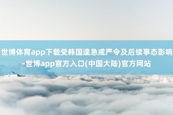 世博体育app下载受韩国遑急戒严令及后续事态影响-世博app官方入口(中国大陆)官方网站