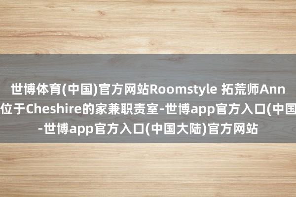 世博体育(中国)官方网站Roomstyle 拓荒师Annabelle Tugby位于Cheshire的家兼职责室-世博app官方入口(中国大陆)官方网站