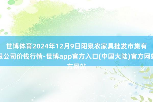 世博体育2024年12月9日阳泉农家具批发市集有限公司价钱行情-世博app官方入口(中国大陆)官方网站