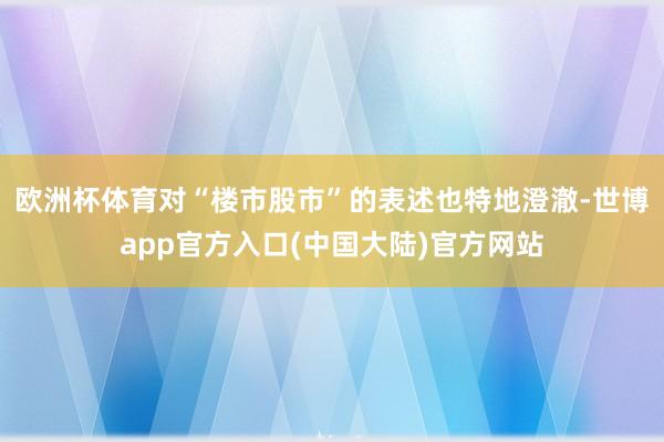 欧洲杯体育对“楼市股市”的表述也特地澄澈-世博app官方入口(中国大陆)官方网站