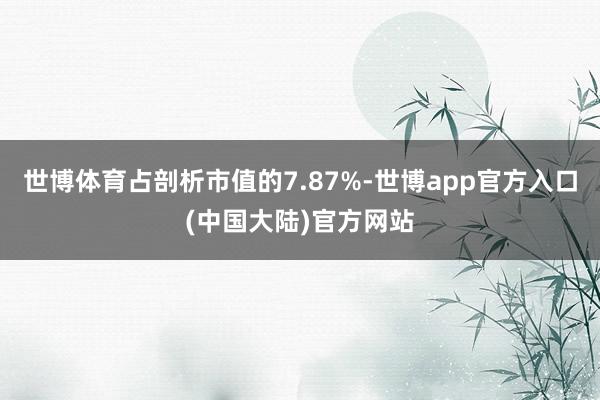 世博体育占剖析市值的7.87%-世博app官方入口(中国大陆)官方网站