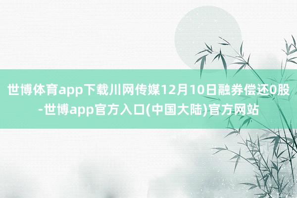 世博体育app下载川网传媒12月10日融券偿还0股-世博app官方入口(中国大陆)官方网站