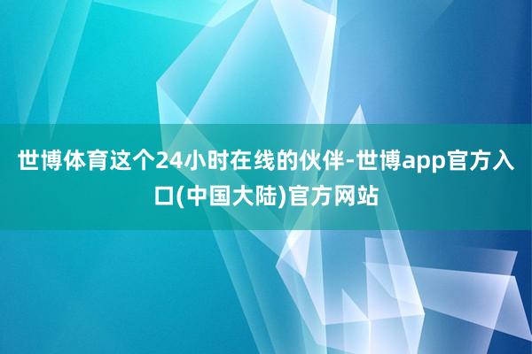 世博体育这个24小时在线的伙伴-世博app官方入口(中国大陆)官方网站