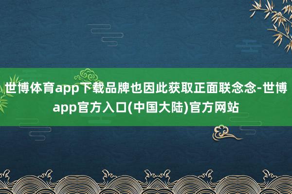 世博体育app下载品牌也因此获取正面联念念-世博app官方入口(中国大陆)官方网站