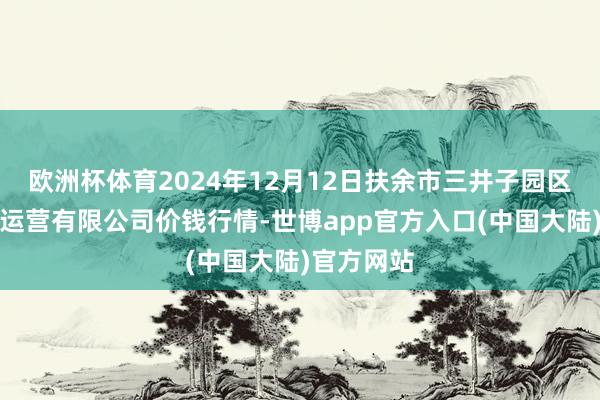 欧洲杯体育2024年12月12日扶余市三井子园区阛阓莳植运营有限公司价钱行情-世博app官方入口(中国大陆)官方网站