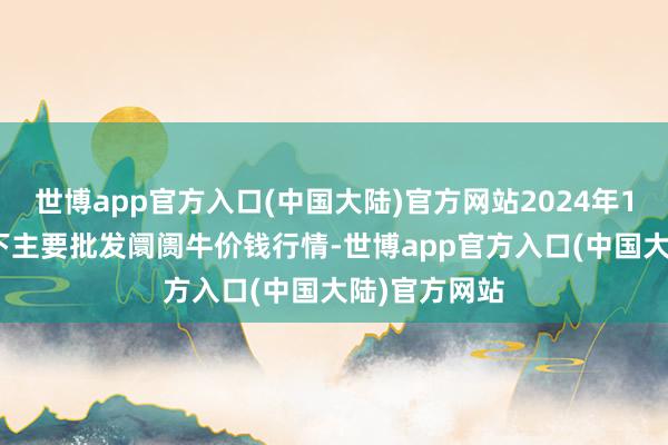 世博app官方入口(中国大陆)官方网站2024年12月13日天下主要批发阛阓牛价钱行情-世博app官方入口(中国大陆)官方网站