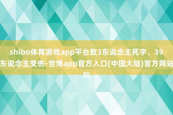 shibo体育游戏app平台致3东说念主死字、39东说念主受伤-世博app官方入口(中国大陆)官方网站