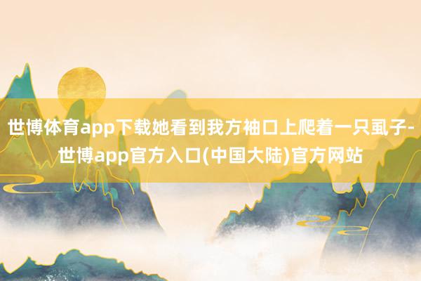 世博体育app下载她看到我方袖口上爬着一只虱子-世博app官方入口(中国大陆)官方网站