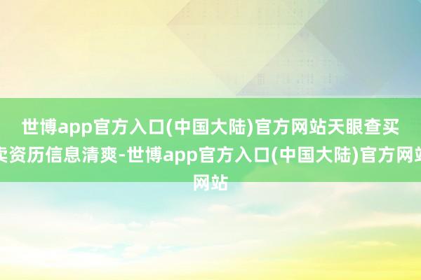 世博app官方入口(中国大陆)官方网站　　天眼查买卖资历信息清爽-世博app官方入口(中国大陆)官方网站