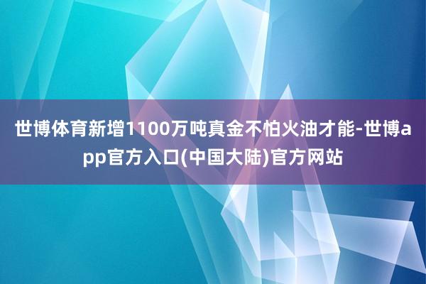 世博体育新增1100万吨真金不怕火油才能-世博app官方入口(中国大陆)官方网站