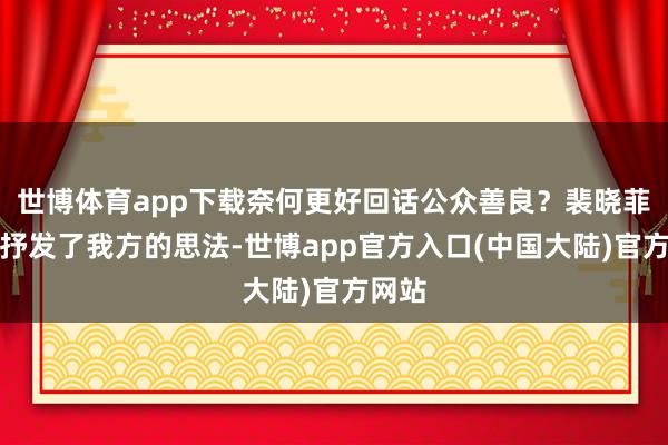 世博体育app下载奈何更好回话公众善良？裴晓菲坦诚抒发了我方的思法-世博app官方入口(中国大陆)官方网站