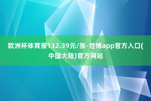 欧洲杯体育报132.39元/张-世博app官方入口(中国大陆)官方网站