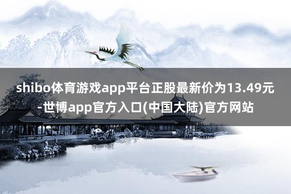 shibo体育游戏app平台正股最新价为13.49元-世博app官方入口(中国大陆)官方网站