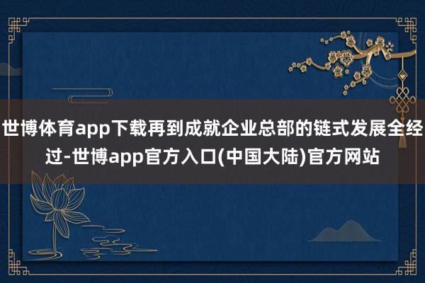 世博体育app下载再到成就企业总部的链式发展全经过-世博app官方入口(中国大陆)官方网站