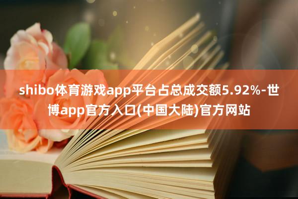 shibo体育游戏app平台占总成交额5.92%-世博app官方入口(中国大陆)官方网站