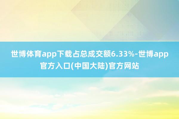 世博体育app下载占总成交额6.33%-世博app官方入口(中国大陆)官方网站