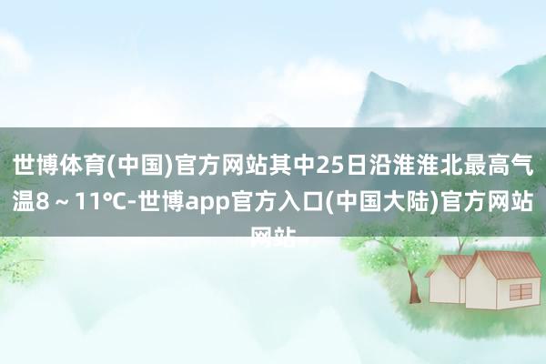 世博体育(中国)官方网站其中25日沿淮淮北最高气温8～11℃-世博app官方入口(中国大陆)官方网站