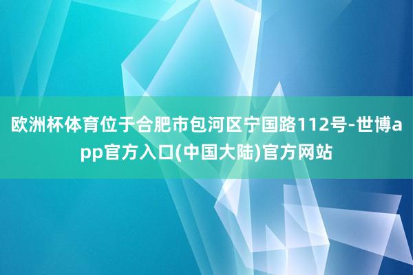 欧洲杯体育位于合肥市包河区宁国路112号-世博app官方入口(中国大陆)官方网站