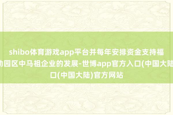 shibo体育游戏app平台并每年安排资金支持福马产业相助园区中马祖企业的发展-世博app官方入口(中国大陆)官方网站