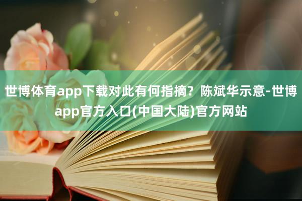 世博体育app下载对此有何指摘？陈斌华示意-世博app官方入口(中国大陆)官方网站