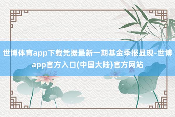 世博体育app下载凭据最新一期基金季报显现-世博app官方入口(中国大陆)官方网站