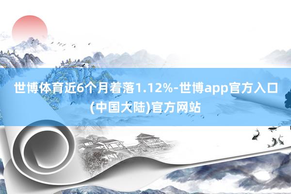 世博体育近6个月着落1.12%-世博app官方入口(中国大陆)官方网站