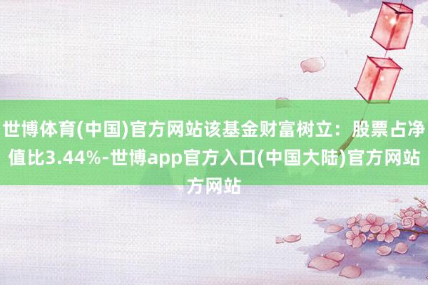 世博体育(中国)官方网站该基金财富树立：股票占净值比3.44%-世博app官方入口(中国大陆)官方网站