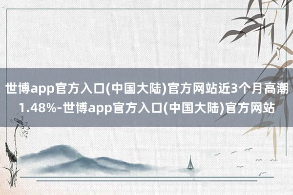 世博app官方入口(中国大陆)官方网站近3个月高潮1.48%-世博app官方入口(中国大陆)官方网站