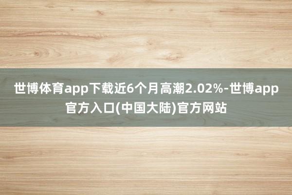 世博体育app下载近6个月高潮2.02%-世博app官方入口(中国大陆)官方网站