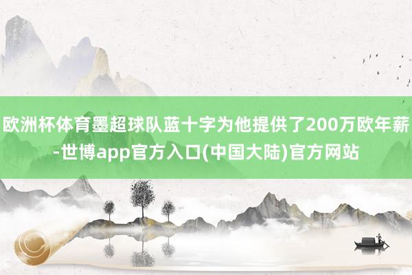 欧洲杯体育墨超球队蓝十字为他提供了200万欧年薪-世博app官方入口(中国大陆)官方网站