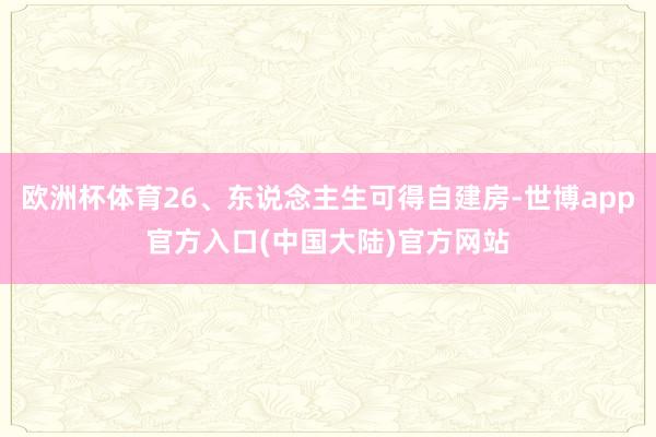 欧洲杯体育26、东说念主生可得自建房-世博app官方入口(中国大陆)官方网站