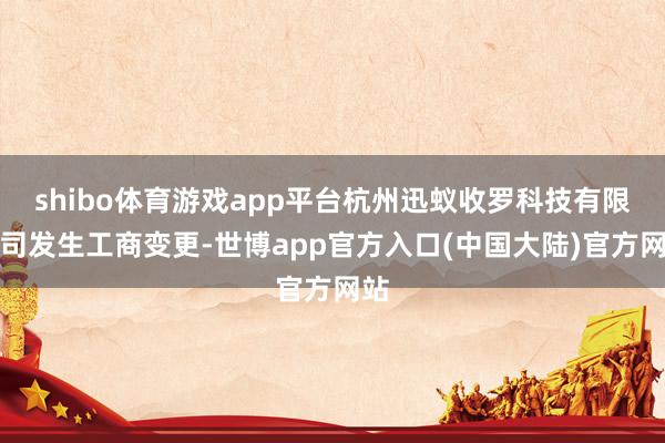 shibo体育游戏app平台杭州迅蚁收罗科技有限公司发生工商变更-世博app官方入口(中国大陆)官方网站