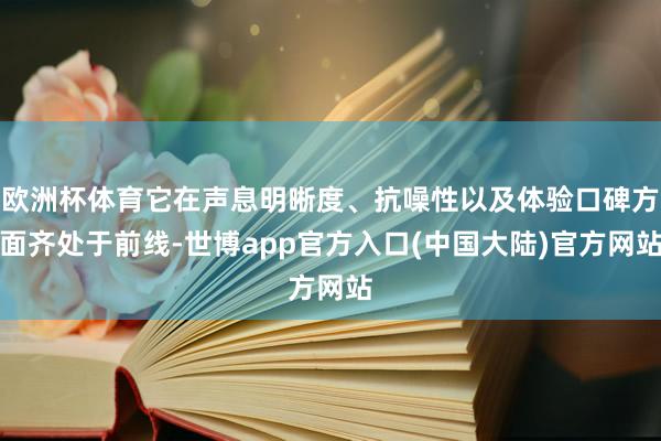 欧洲杯体育它在声息明晰度、抗噪性以及体验口碑方面齐处于前线-世博app官方入口(中国大陆)官方网站